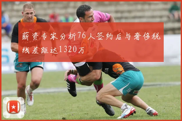 薪资专家分析76人签约后与奢侈税线差距达1320万