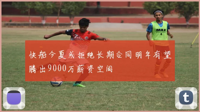 快船今夏或拒绝长期合同明年有望腾出9000万薪资空间