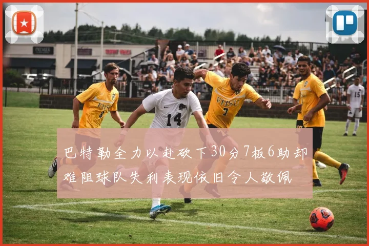 巴特勒全力以赴砍下30分7板6助却难阻球队失利表现依旧令人敬佩