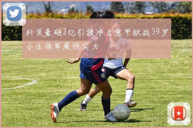 科莫豪砸2亿引援冲击意甲欧战39岁小法领军展现实力