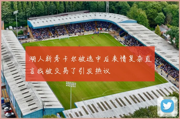 湖人新秀卡尔被选中后表情复杂直言我被交易了引发热议