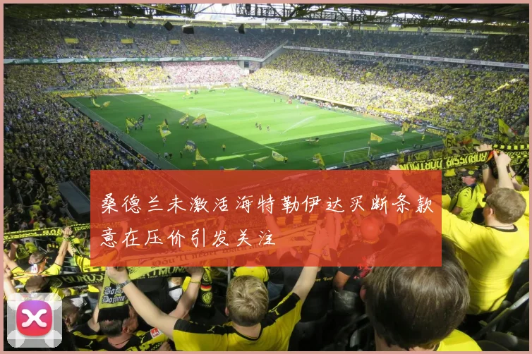 桑德兰未激活海特勒伊达买断条款意在压价引发关注