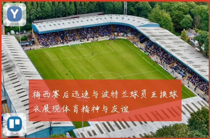 梅西赛后迅速与波特兰球员互换球衣展现体育精神与友谊
