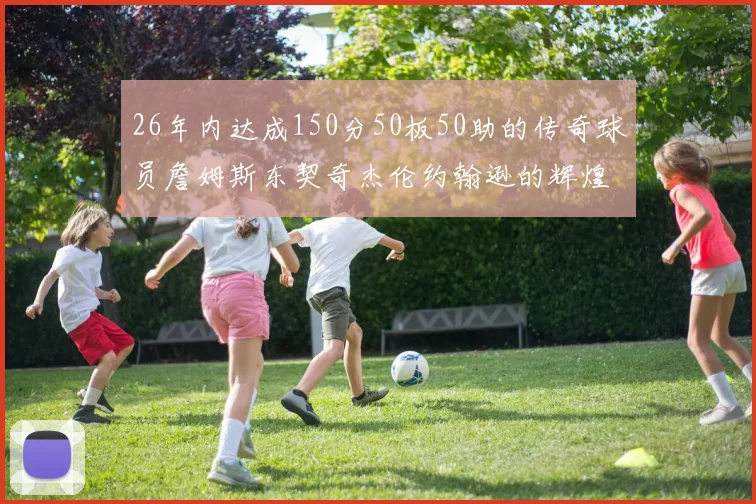 26年内达成150分50板50助的传奇球员詹姆斯东契奇杰伦约翰逊的辉煌成就