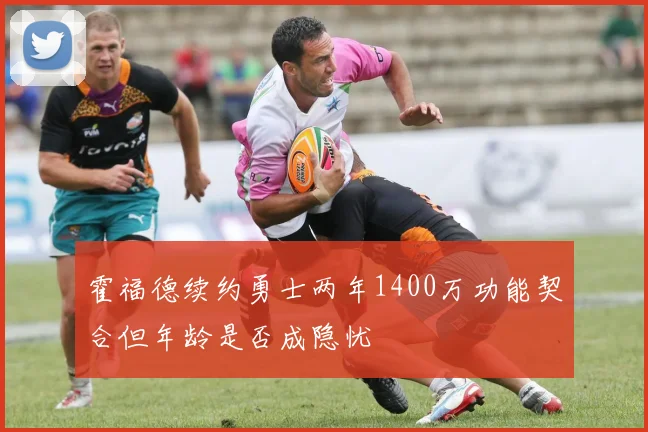 霍福德续约勇士两年1400万功能契合但年龄是否成隐忧