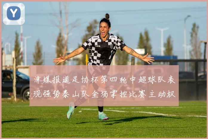 津媒报道足协杯第四轮中超球队表现强势泰山队全场掌控比赛主动权