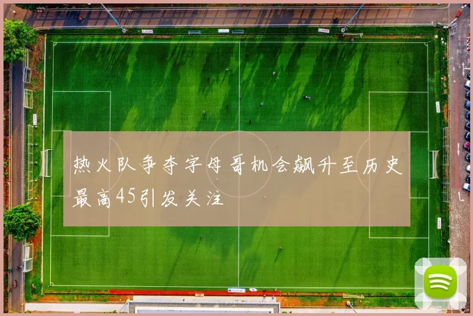 热火队争夺字母哥机会飙升至历史最高45引发关注