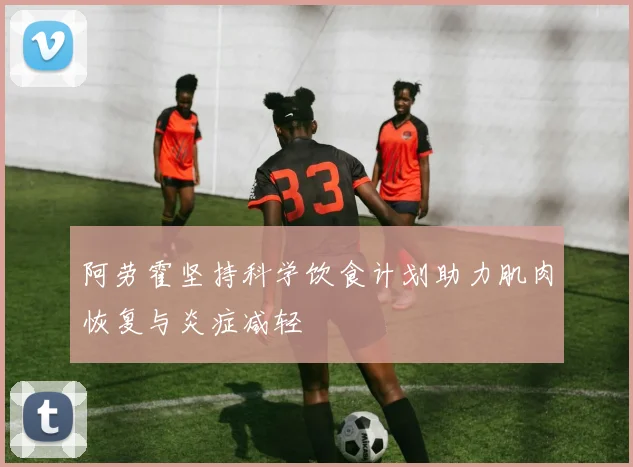 阿劳霍坚持科学饮食计划助力肌肉恢复与炎症减轻