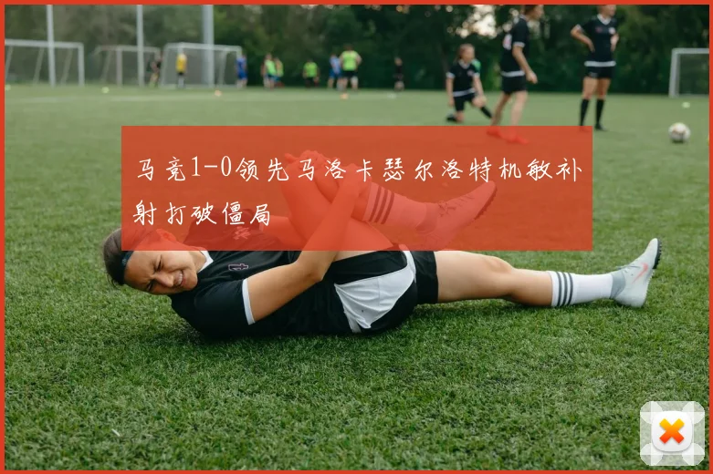 马竞1-0领先马洛卡瑟尔洛特机敏补射打破僵局