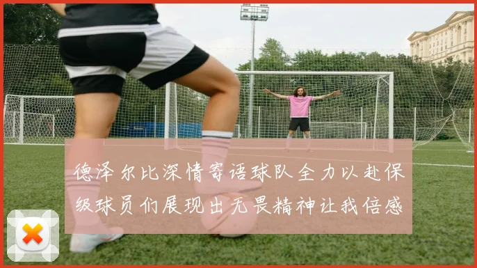 德泽尔比深情寄语球队全力以赴保级球员们展现出无畏精神让我倍感自豪