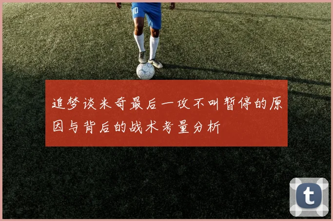 追梦谈米奇最后一攻不叫暂停的原因与背后的战术考量分析