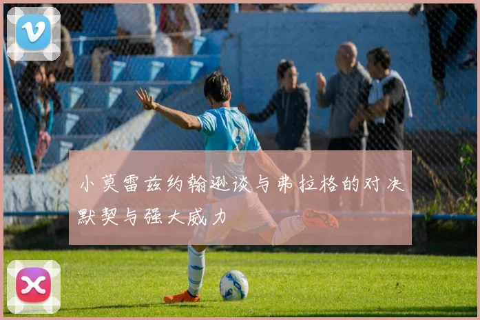 小莫雷兹约翰逊谈与弗拉格的对决默契与强大威力