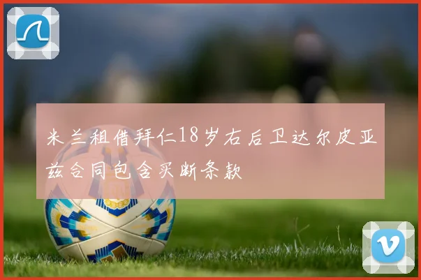 米兰租借拜仁18岁右后卫达尔皮亚兹合同包含买断条款