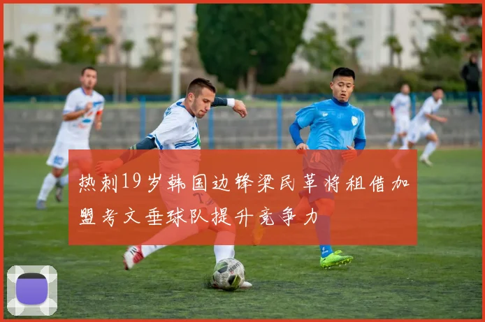 热刺19岁韩国边锋梁民革将租借加盟考文垂球队提升竞争力