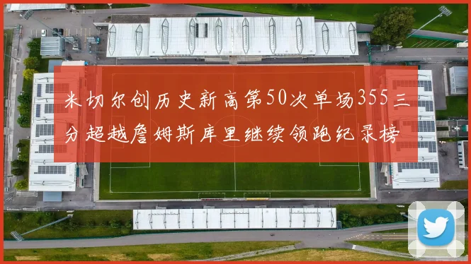 米切尔创历史新高第50次单场355三分超越詹姆斯库里继续领跑纪录榜
