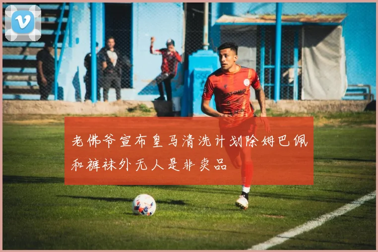 老佛爷宣布皇马清洗计划除姆巴佩和裤袜外无人是非卖品