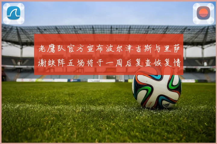 老鹰队官方宣布波尔津吉斯与里萨谢缺阵五场将于一周后复查恢复情况