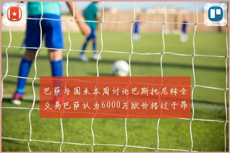 巴萨与国米本周讨论巴斯托尼转会交易巴萨认为6000万欧价格过于昂贵