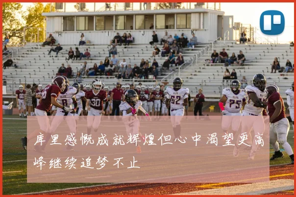 库里感慨成就辉煌但心中渴望更高峰继续追梦不止
