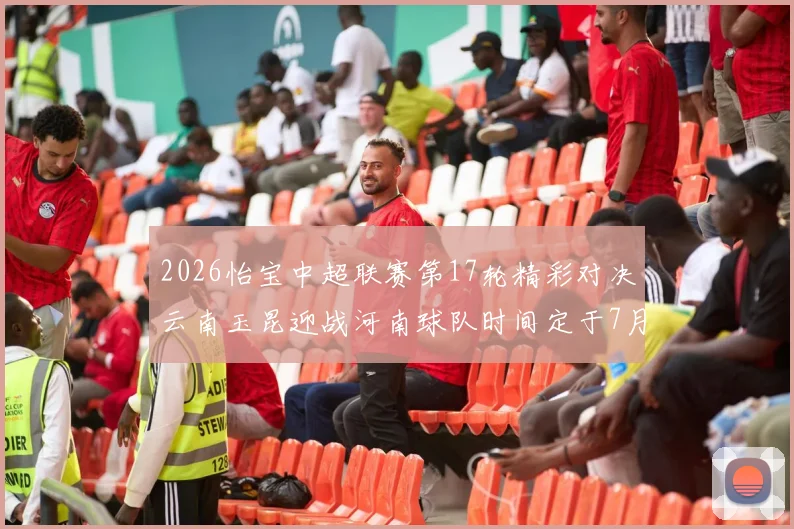 2026怡宝中超联赛第17轮精彩对决云南玉昆迎战河南球队时间定于7月3日晚上20点