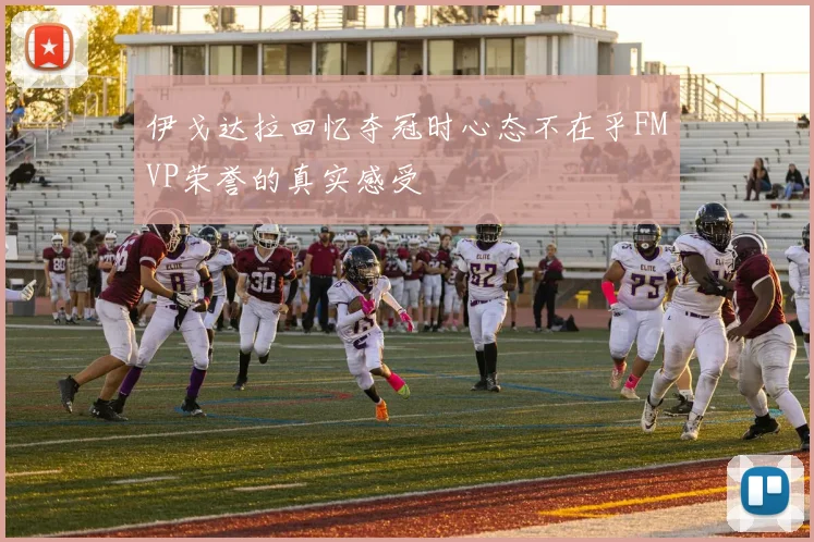 伊戈达拉回忆夺冠时心态不在乎FMVP荣誉的真实感受