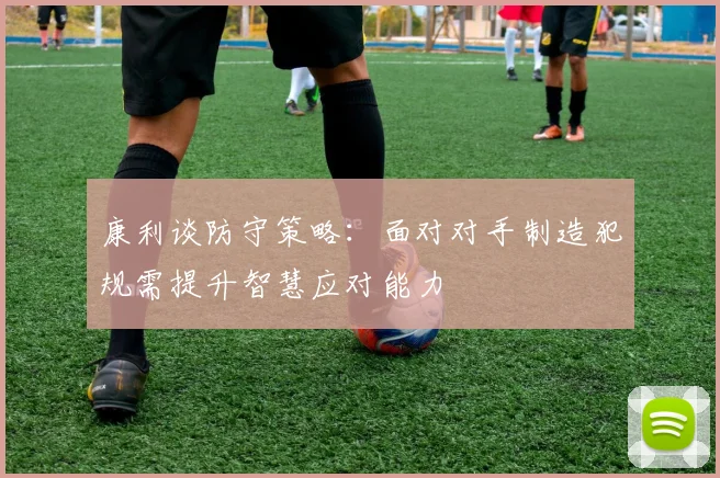 康利谈防守策略：面对对手制造犯规需提升智慧应对能力