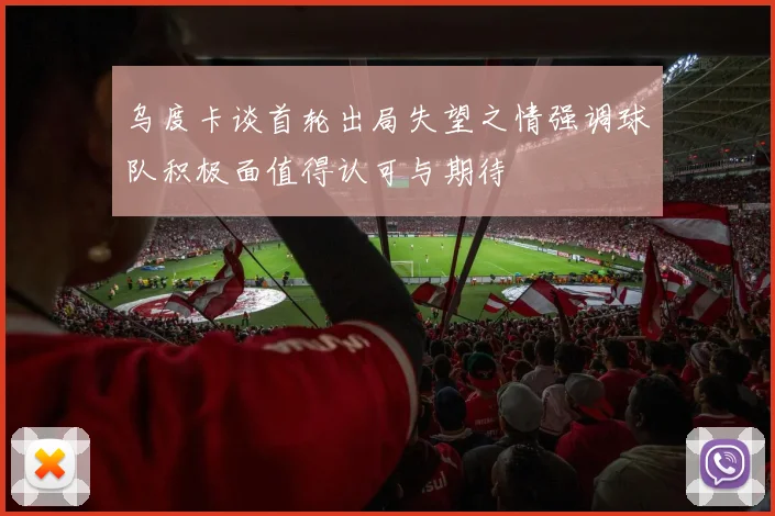 乌度卡谈首轮出局失望之情强调球队积极面值得认可与期待