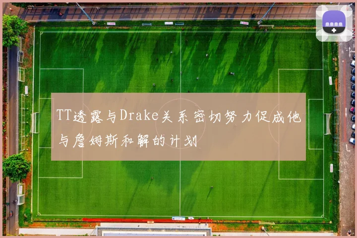 TT透露与Drake关系密切努力促成他与詹姆斯和解的计划